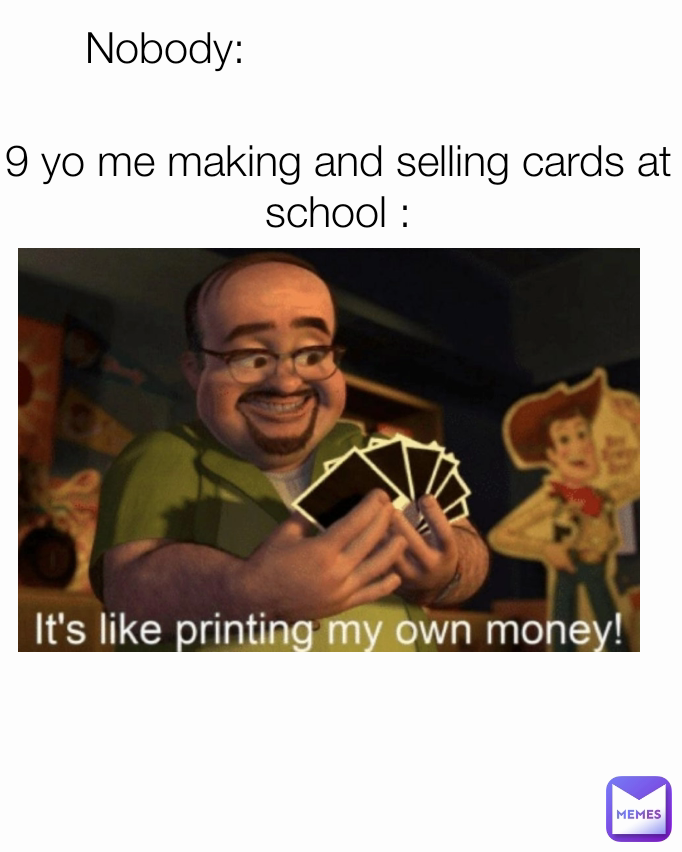 Nobody: 9 yo me making and selling cards at school :