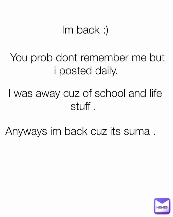 Im back :)  Anyways im back cuz its suma .  I was away cuz of school and life stuff .  You prob dont remember me but i posted daily. 