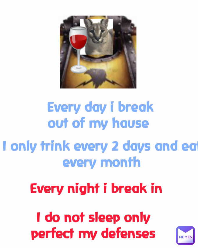 🍷 I do not sleep only perfect my defenses Every night i break in I only trink every 2 days and eat every month Every day i break out of my hause 