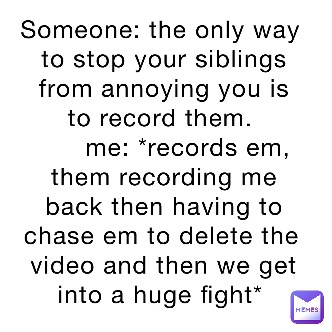 Someone: The only way to stop your siblings from annoying you is to record them.
      Me: *records em, them recording me back then having to chase em to delete the video and then we get into a huge fight*