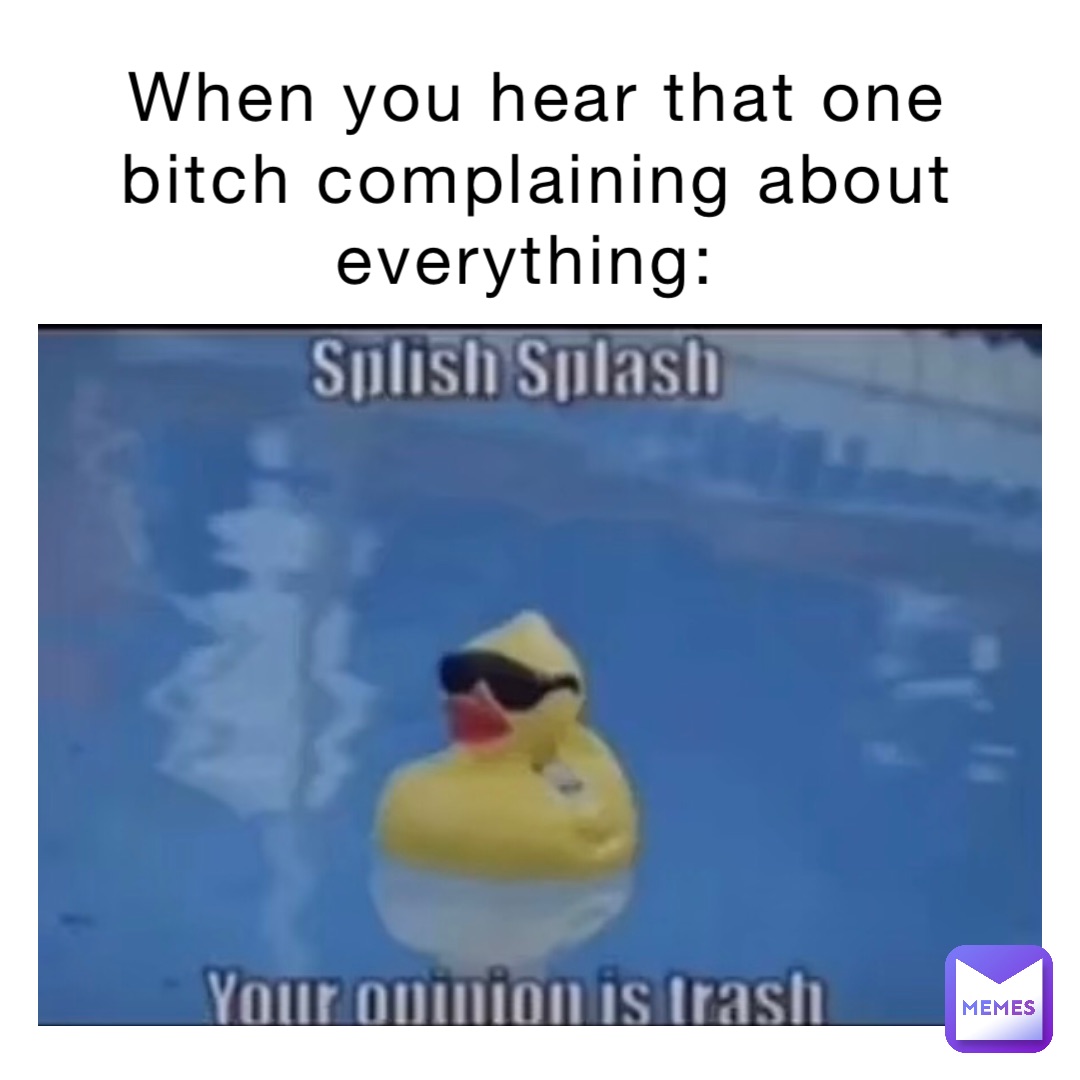 When you hear that one bitch complaining about everything: