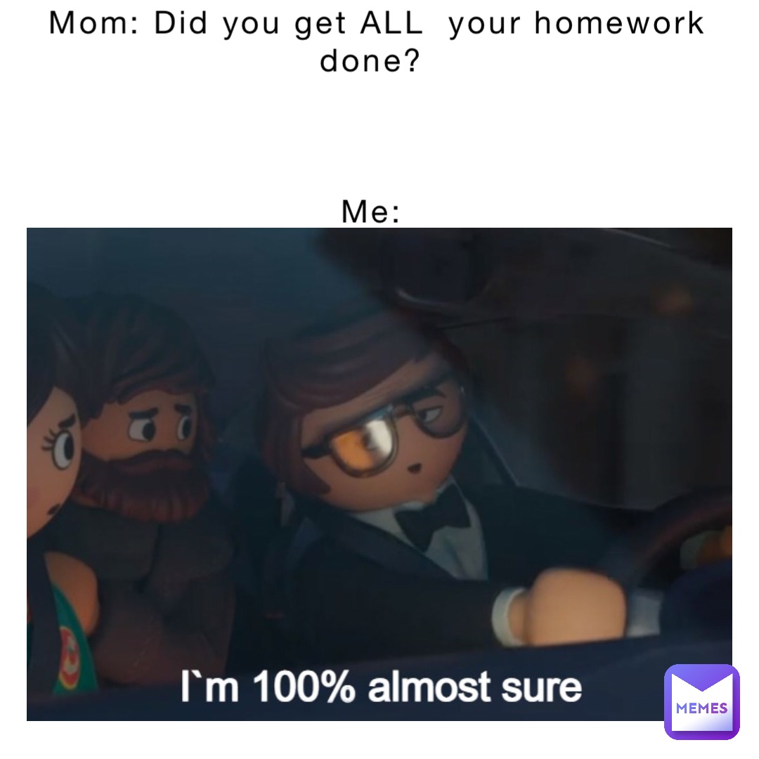 Mom: Did you get ALL  your homework done?



Me: