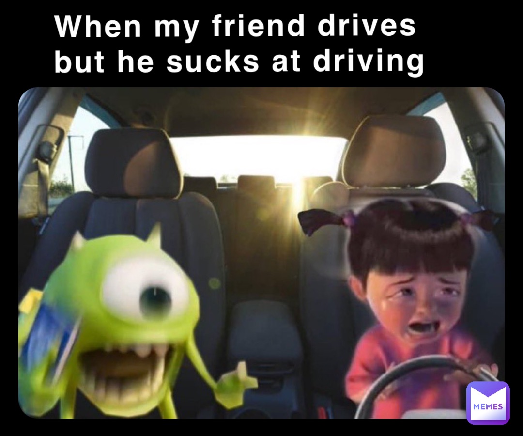 When my friend drives but he sucks at driving
