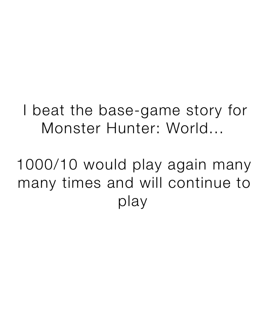 I beat the basegame story for Monster Hunter World... 1000/10 would