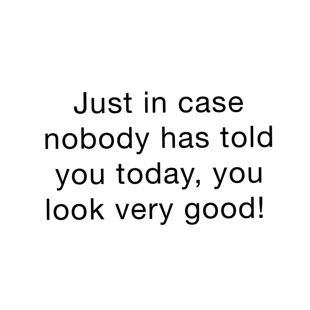 Just in case nobody has told you today, you look very good!