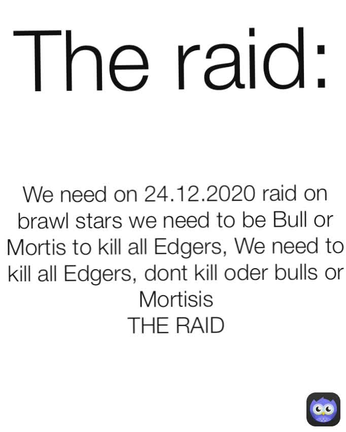 The raid: We need on 24.12.2020 raid on brawl stars we need to be Bull or Mortis to kill all Edgers, We need to kill all Edgers, dont kill oder bulls or Mortisis
THE RAID