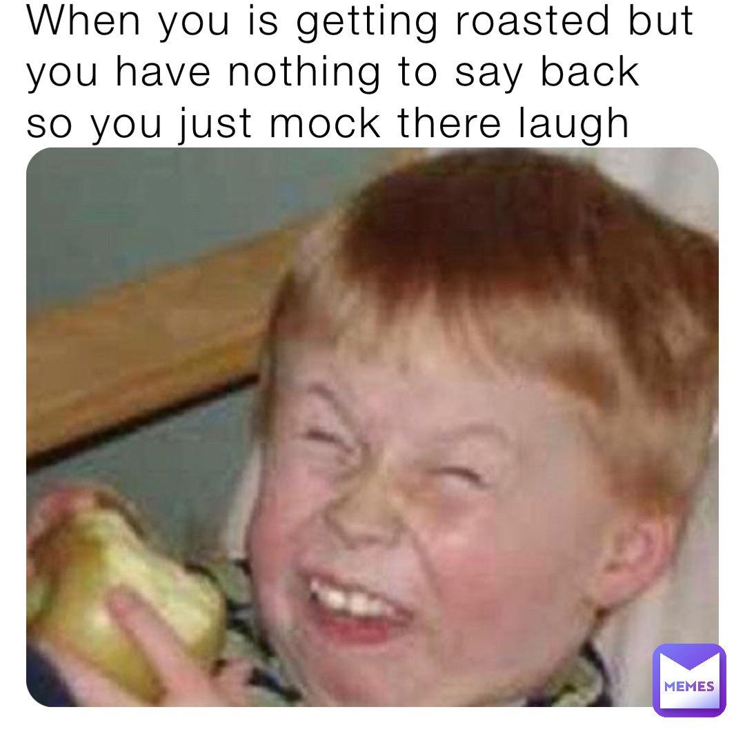 When you is getting roasted but you have nothing to say back so you just mock there laugh
