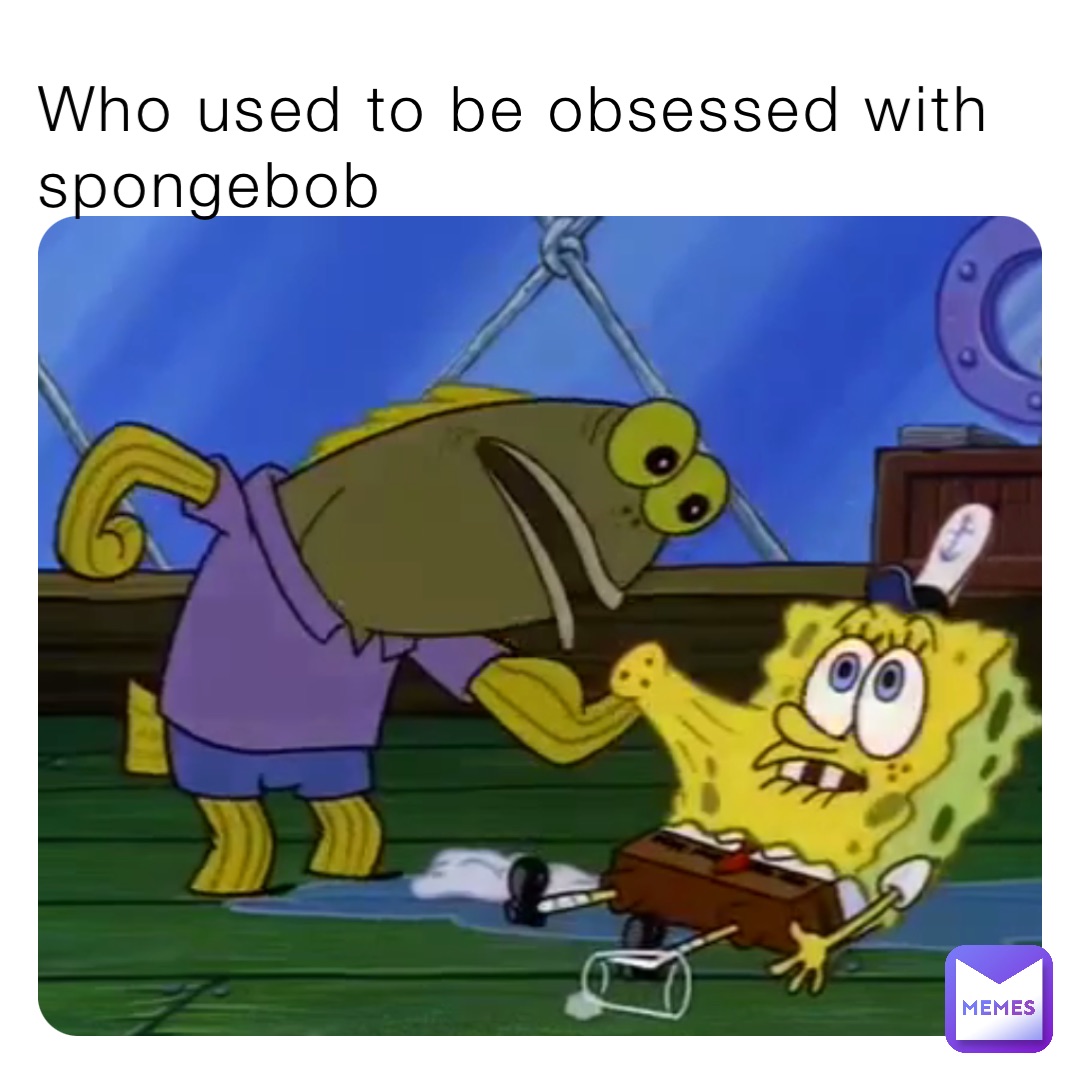 Who used to be obsessed with spongebob | @PGMatron | Memes