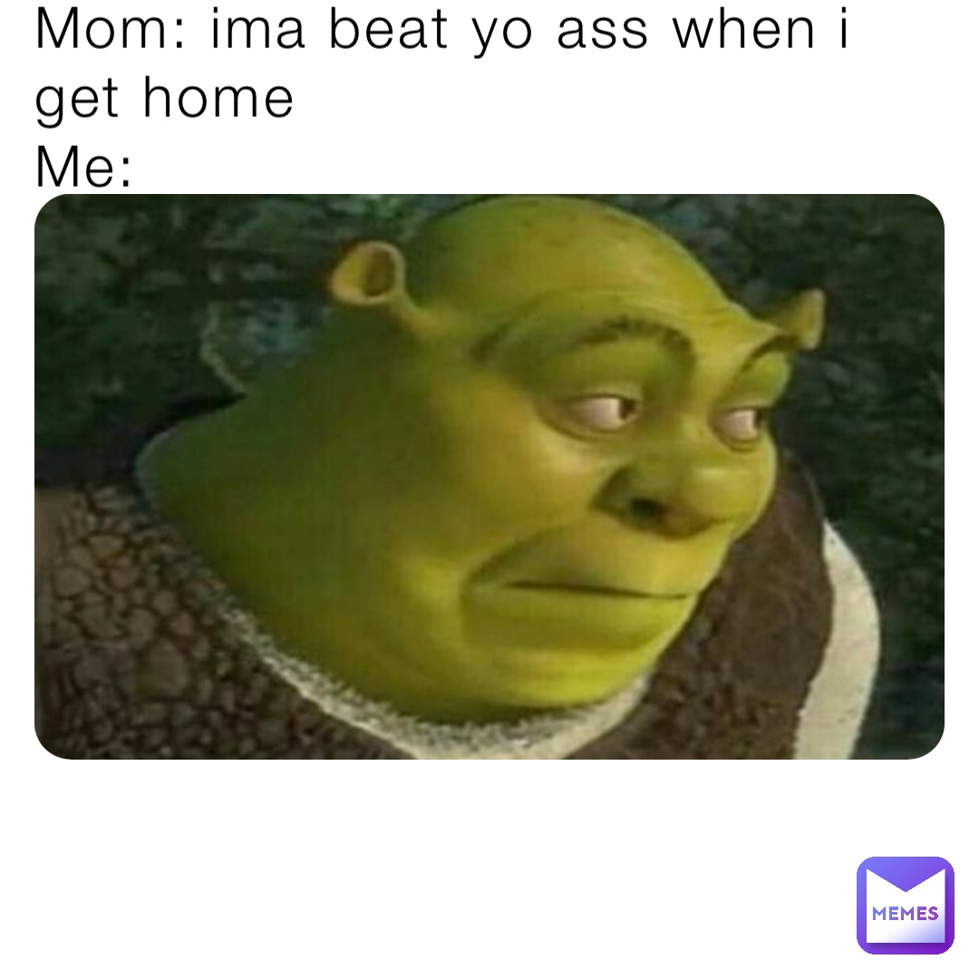 Mom: ima beat yo ass when i get home
Me: