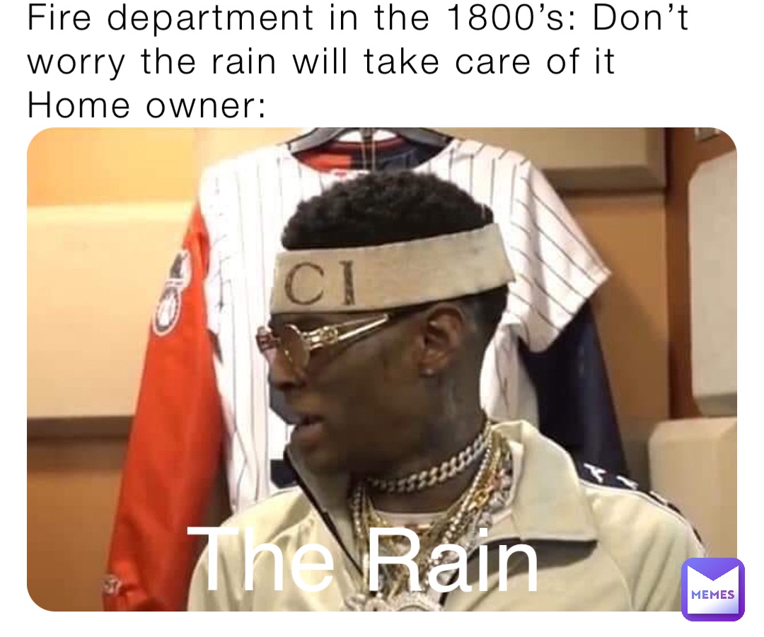 Fire department in the 1800’s: Don’t worry the rain will take care of it
Home owner: The Rain