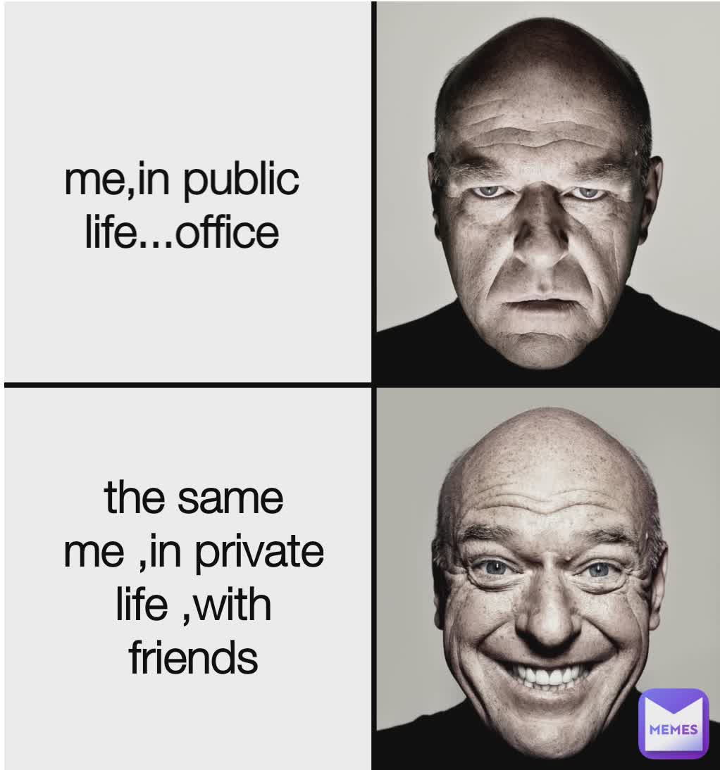 me,in public life...office the same me ,in private life ,with friends