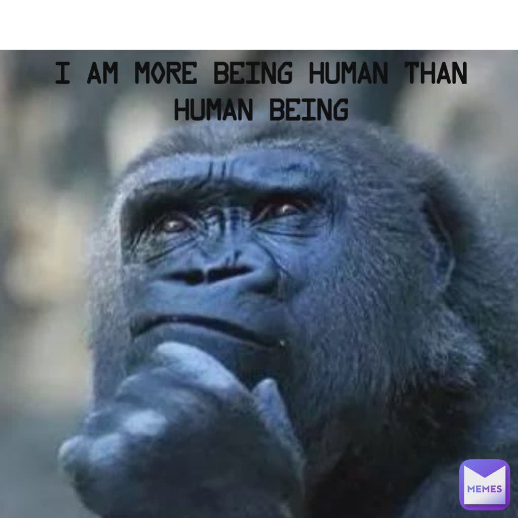 I am more being human than human being | @changegeevi | Memes