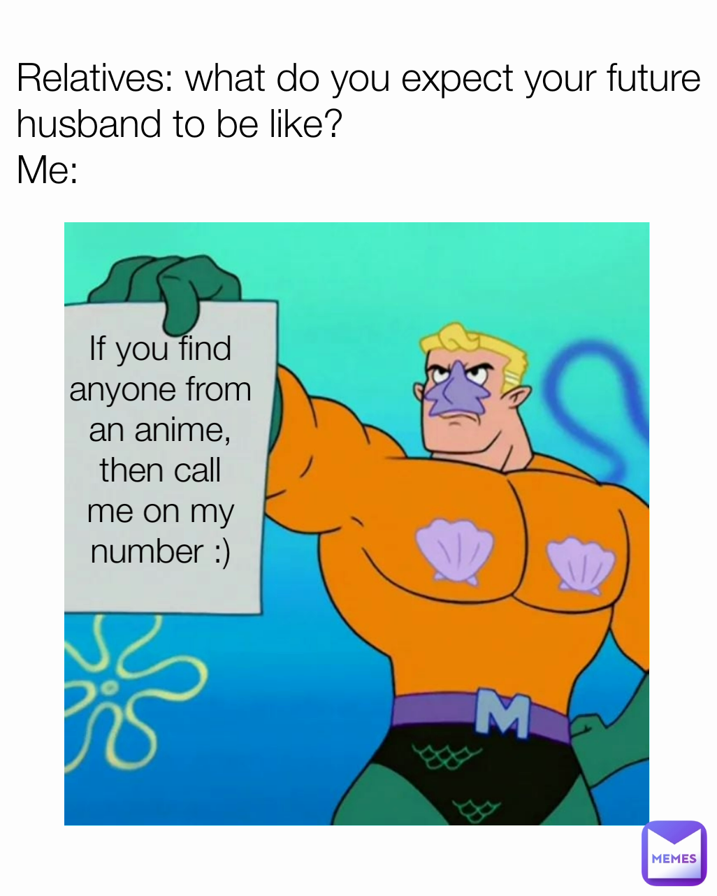 Relatives: what do you expect your future husband to be like?
Me: If you find anyone from an anime, then call me on my number :)