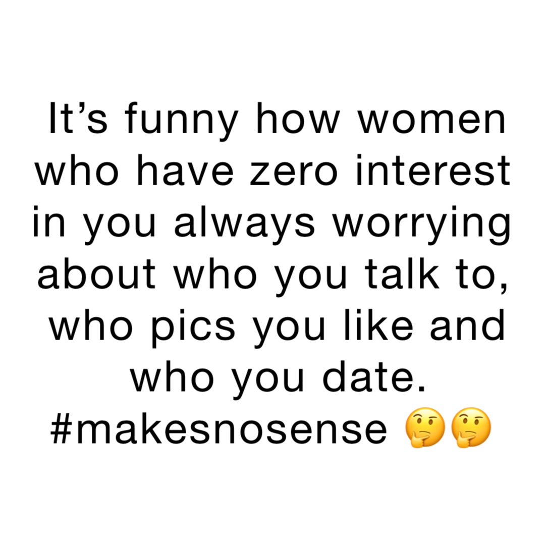 It’s funny how women who have zero interest in you always worrying about who you talk to, who pics you like and who you date. #makesnosense 🤔🤔