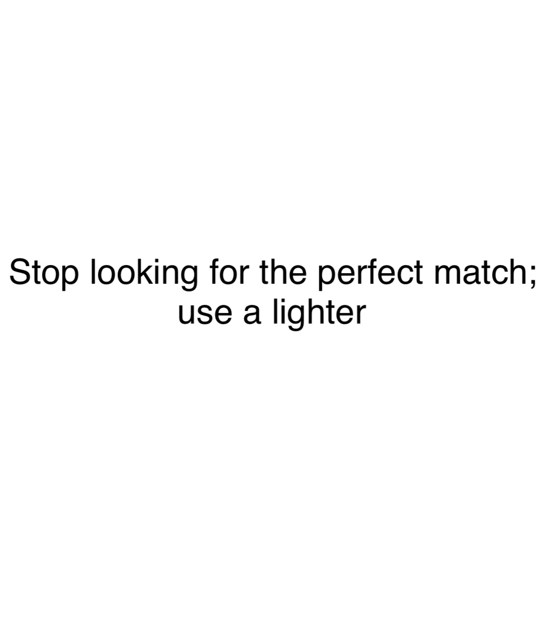 Stop looking for the perfect match; use a lighter