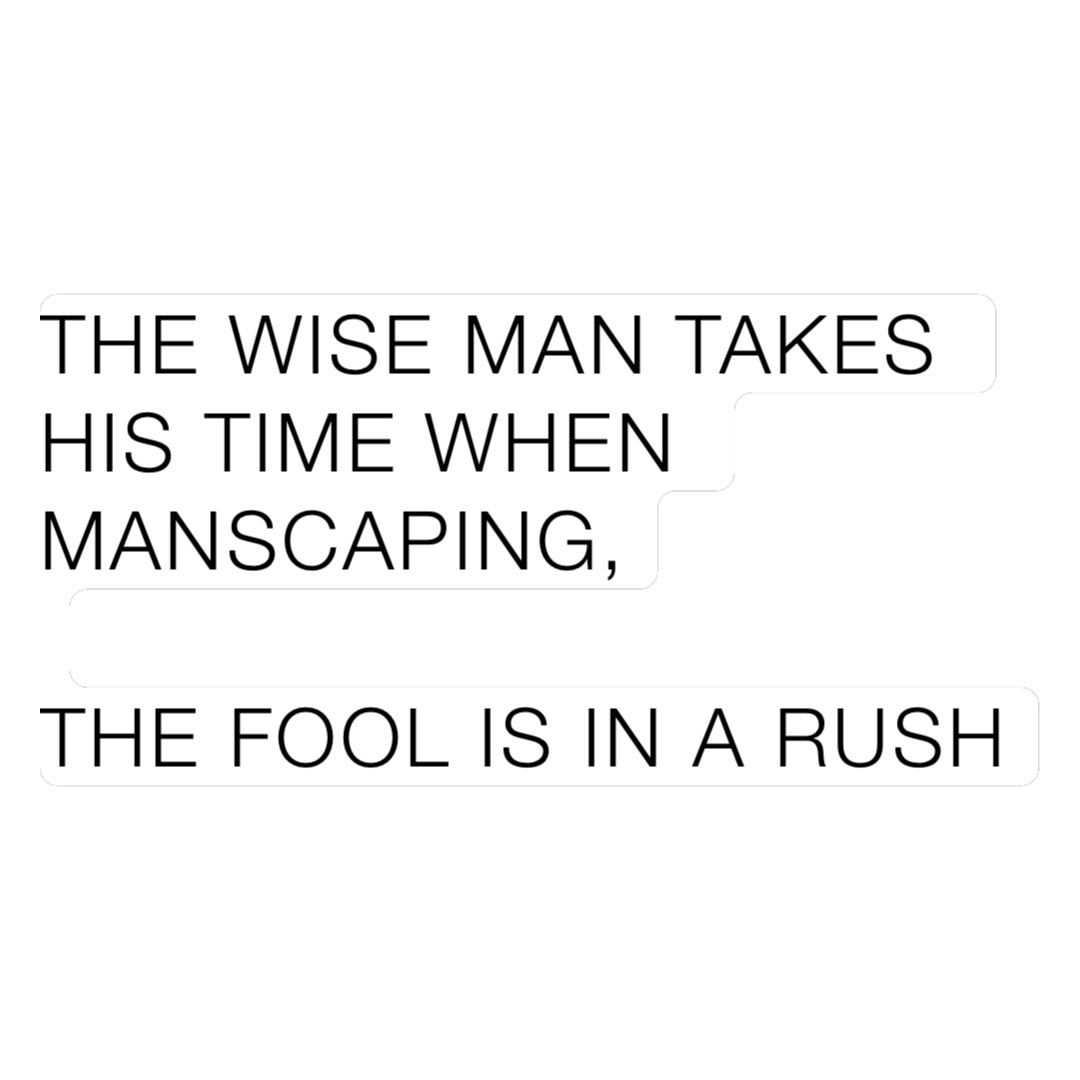 THE WISE MAN TAKES HIS TIME WHEN MANSCAPING,

THE FOOL IS IN A RUSH