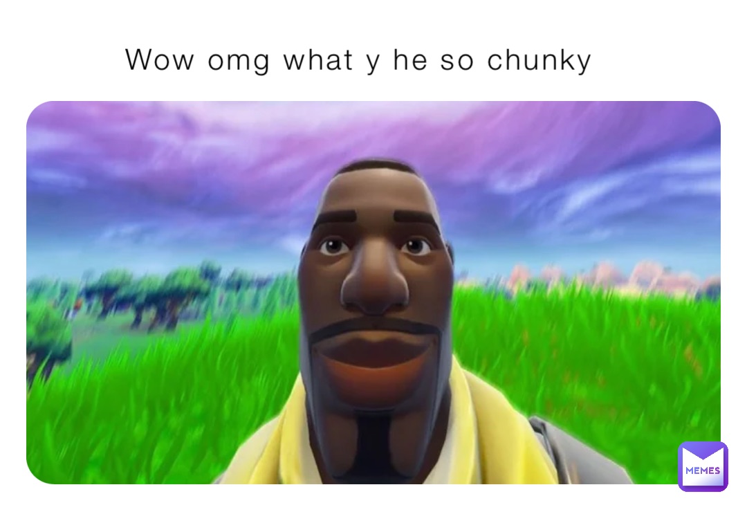 Wow omg what y he so chunky