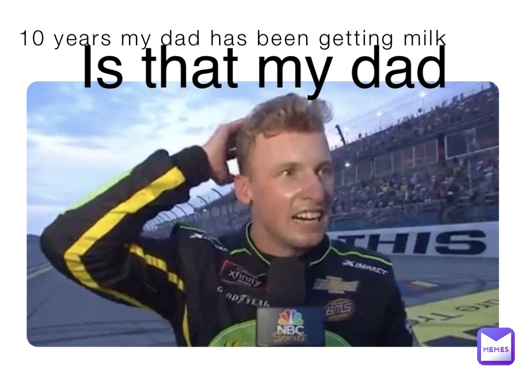 10 years my dad has been getting milk Is that my dad