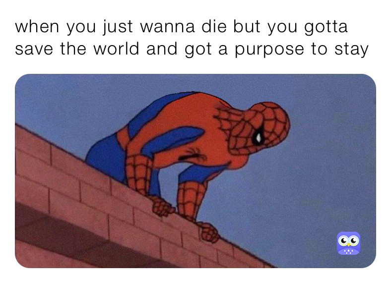 when you just wanna die but you gotta save the world and got a purpose to stay 