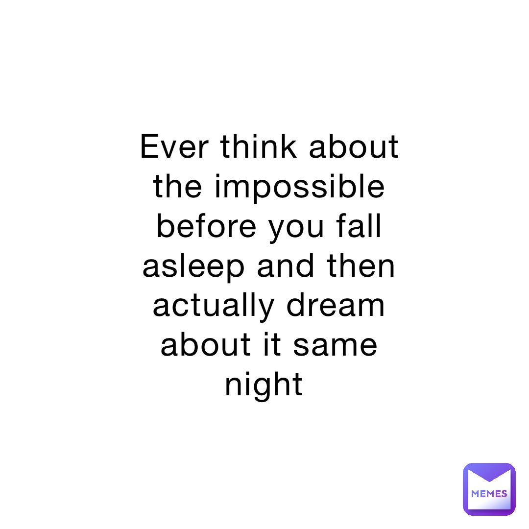 Ever Think About The Impossible Before You Fall Asleep And Then 