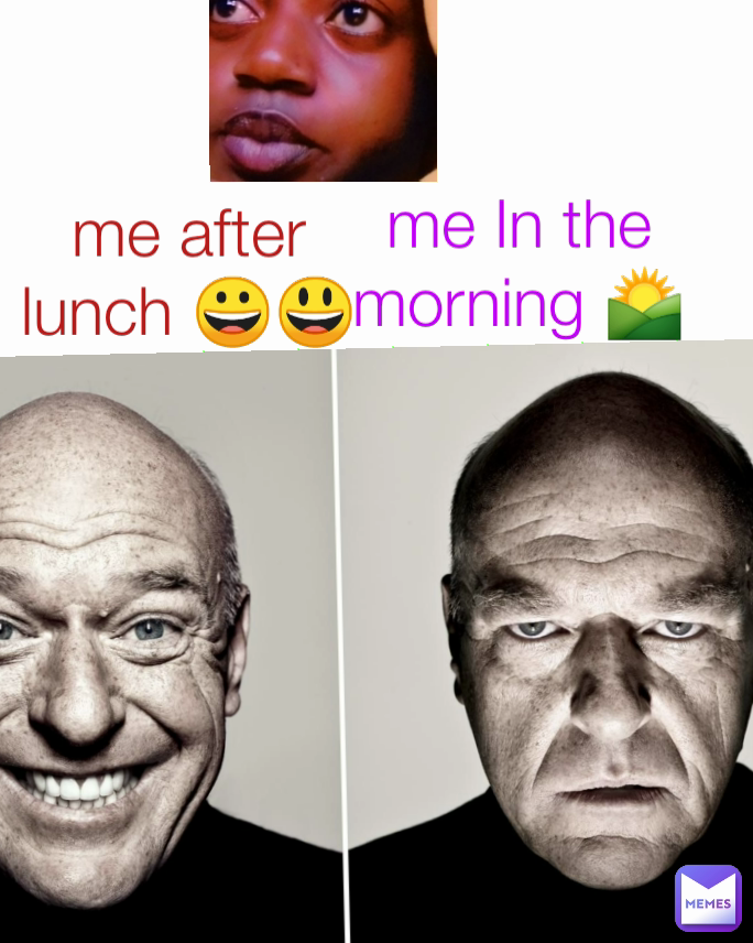 me after lunch 😀😃 me In the morning 🌄