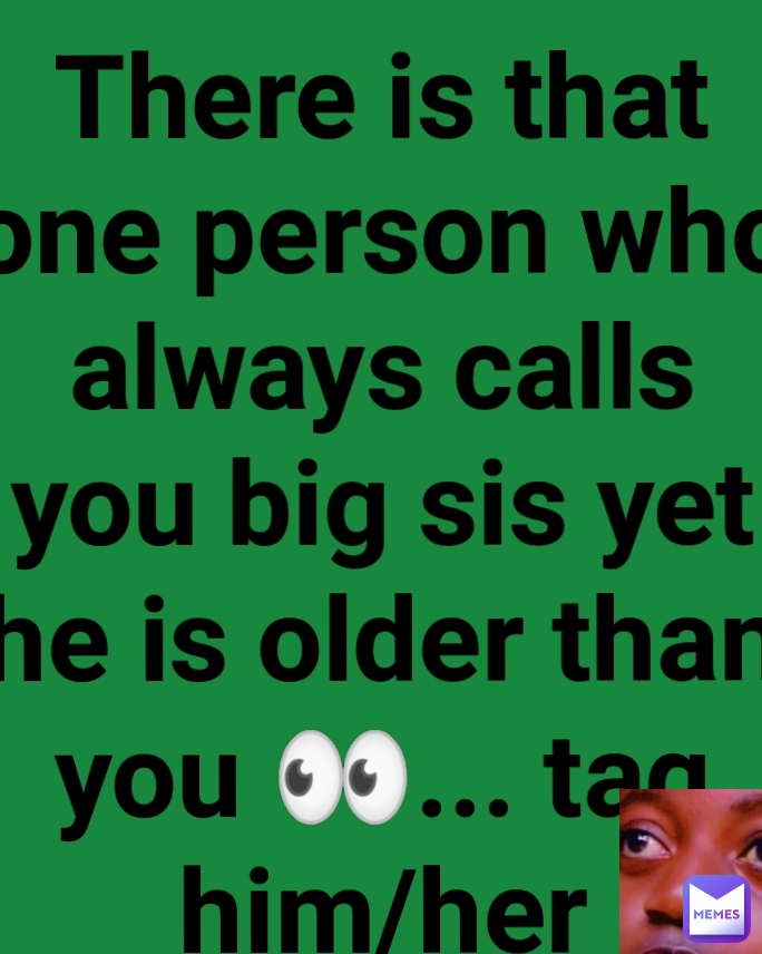 There is that one person who always calls you big sis yet he is older than you 👀... tag him/her