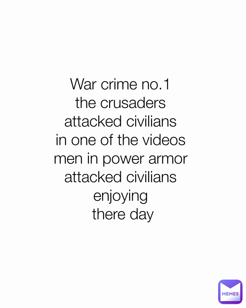 War crime no.1 
the crusaders 
attacked civilians 
in one of the videos 
men in power armor 
attacked civilians 
enjoying 
there day