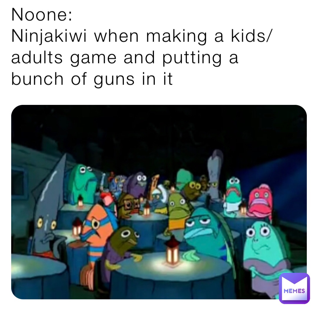 Noone: 
Ninjakiwi when making a kids/adults game and putting a bunch of guns in it