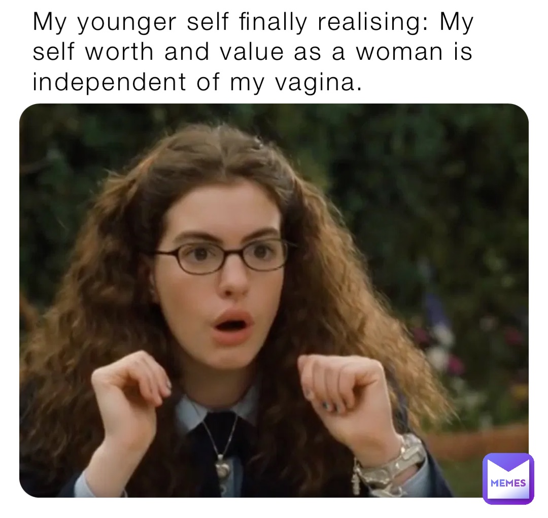 My younger self finally realising: My self worth and value as a woman is independent of my vagina.
