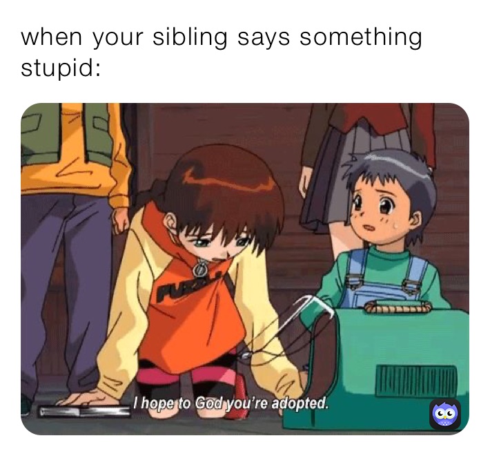 when your sibling says something stupid: