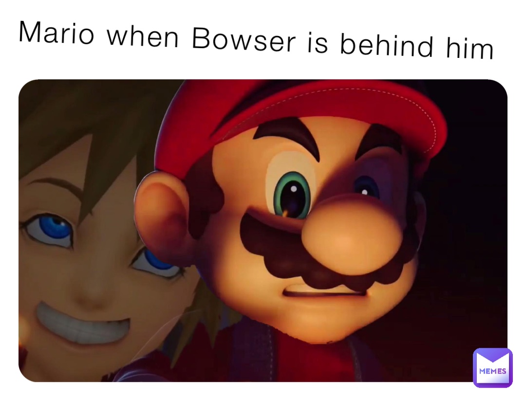 Mario when Bowser is behind him