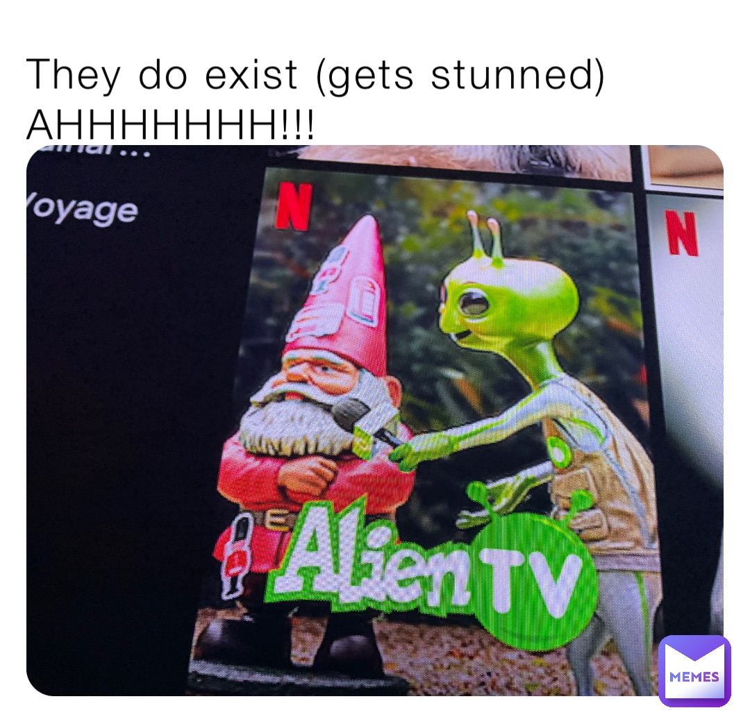 They do exist (gets stunned) AHHHHHHH!!!