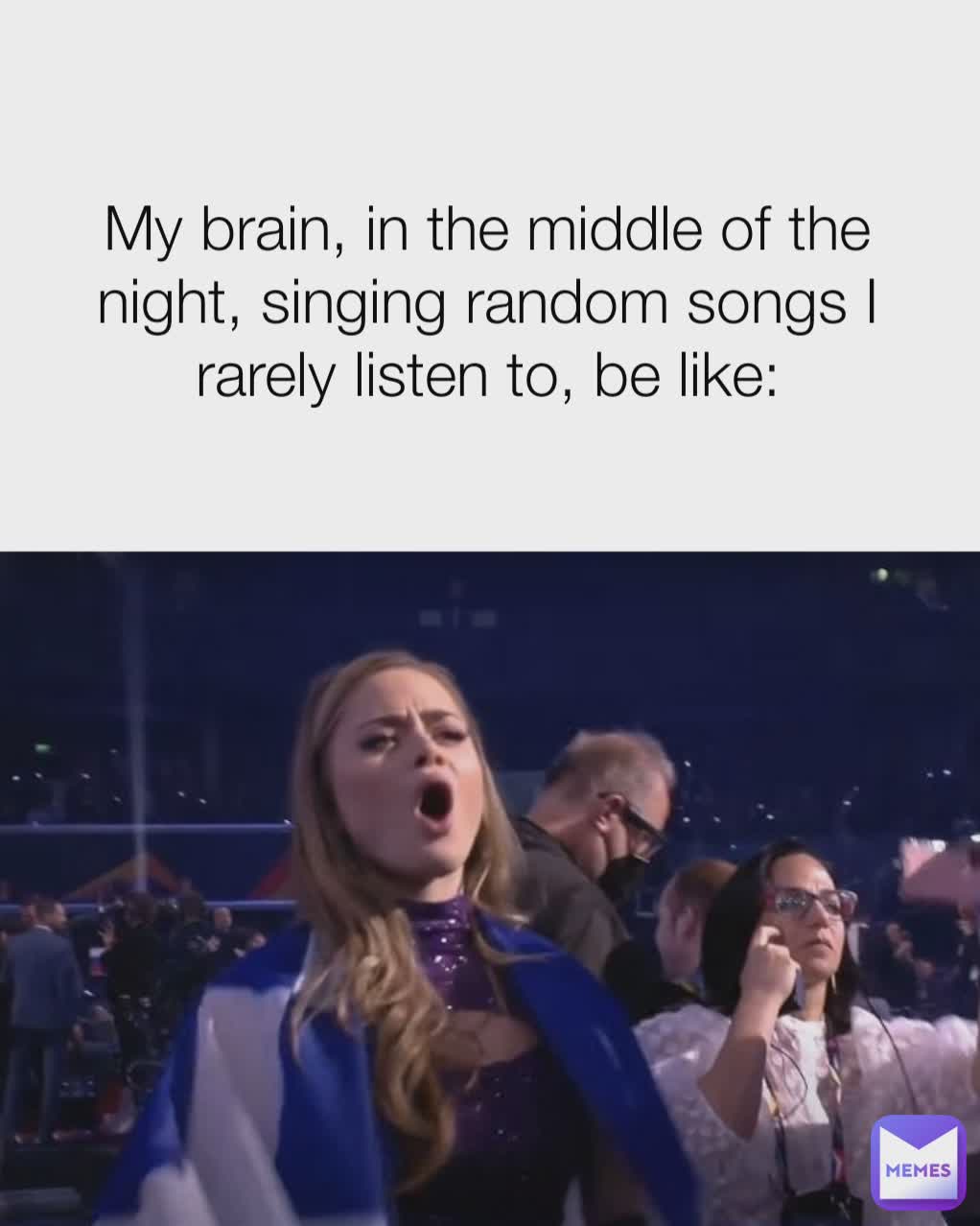 My brain, in the middle of the night, singing random songs I rarely listen to, be like: