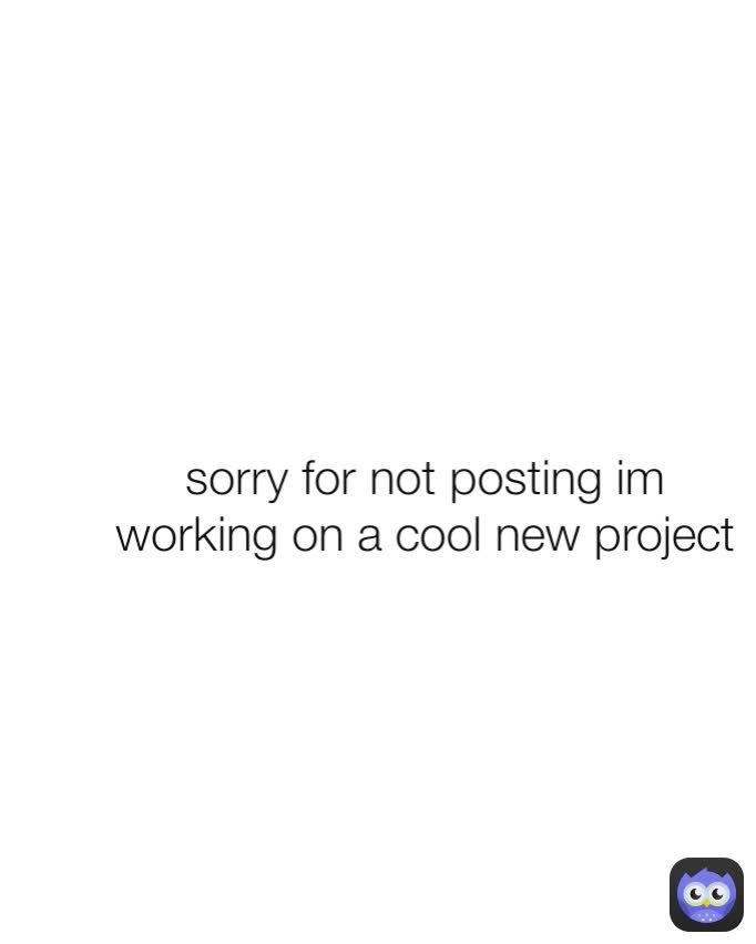sorry for not posting im working on a cool new project