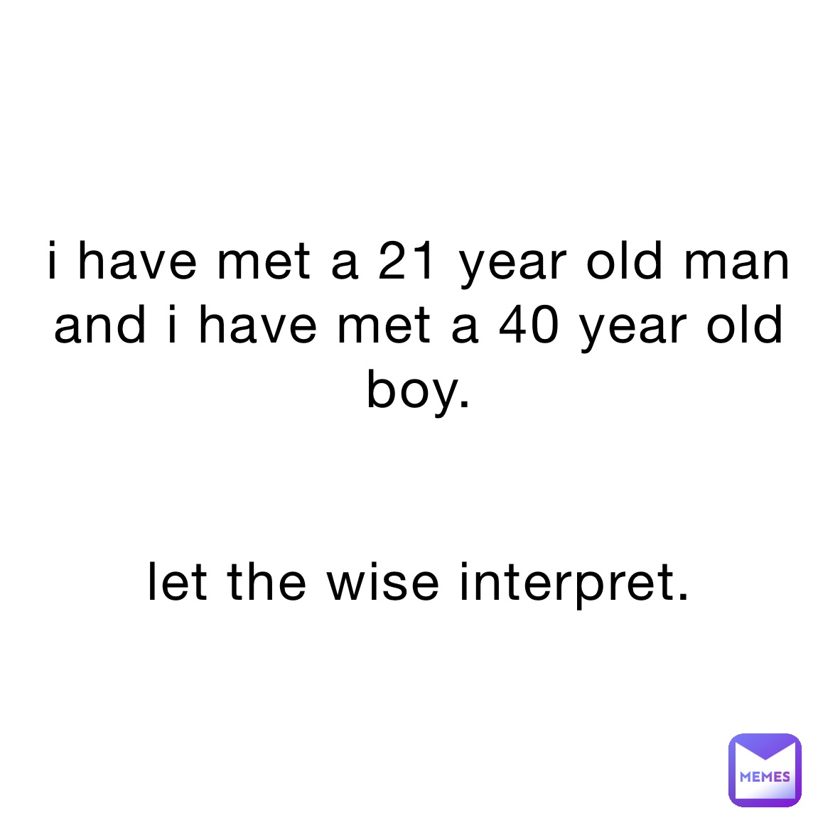 i have met a 21 year old man and i have met a 40 year old boy.


let the wise interpret.