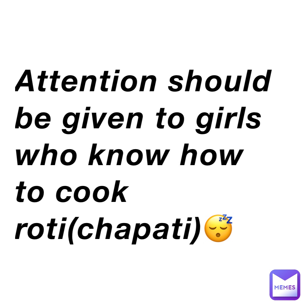 Attention should be given to girls who know how to cook roti(chapati)😴