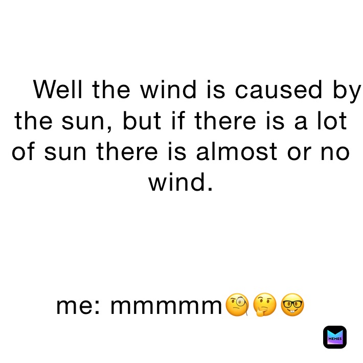 
    Well the wind is caused by the sun, but if there is a lot of sun there is almost or no wind.



me: mmmmm🧐🤔🤓
