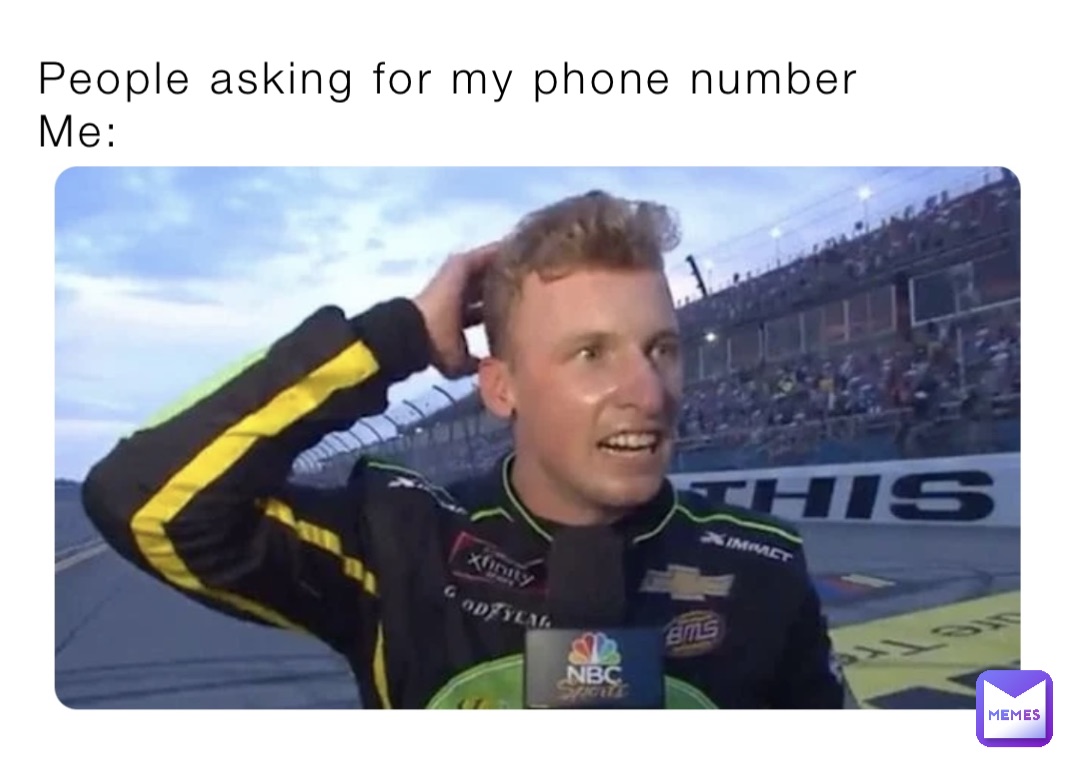 People asking for my phone number
Me: