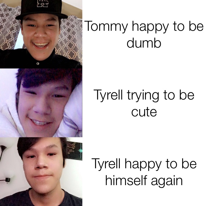 Tommy happy to be dumb Tyrell trying to be cute Tyrell happy to be himself again