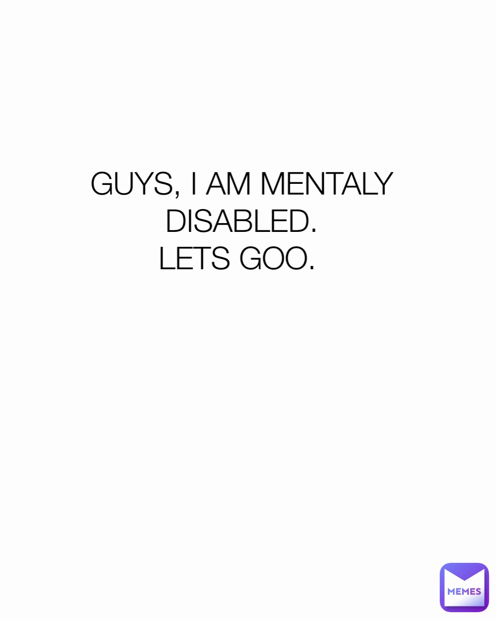 GUYS, I AM MENTALY DISABLED.
LETS GOO. 