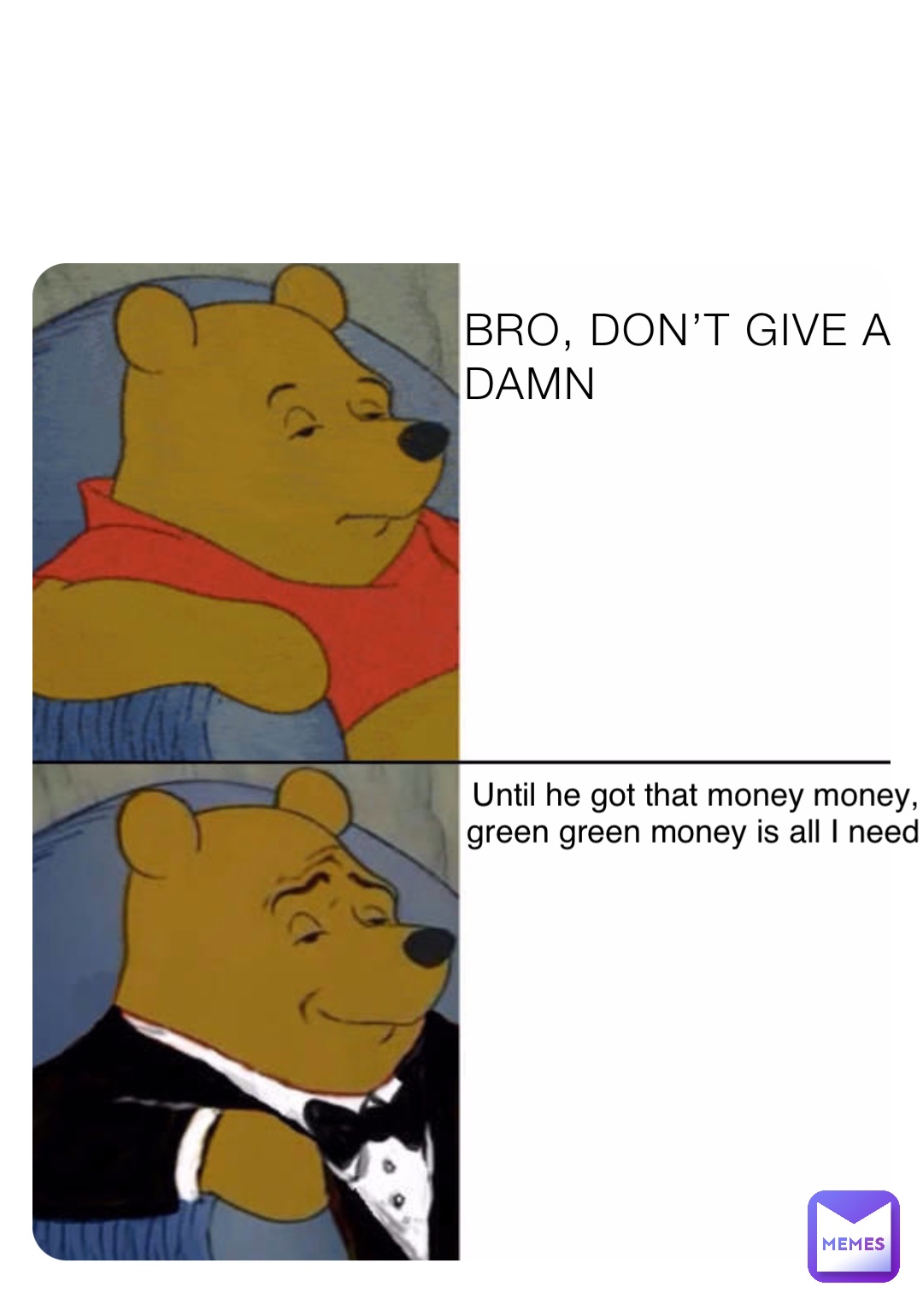 BRO, DON’T GIVE A DAMN Bro, don’t give a damn Until he got that money money, green green money is all I need
