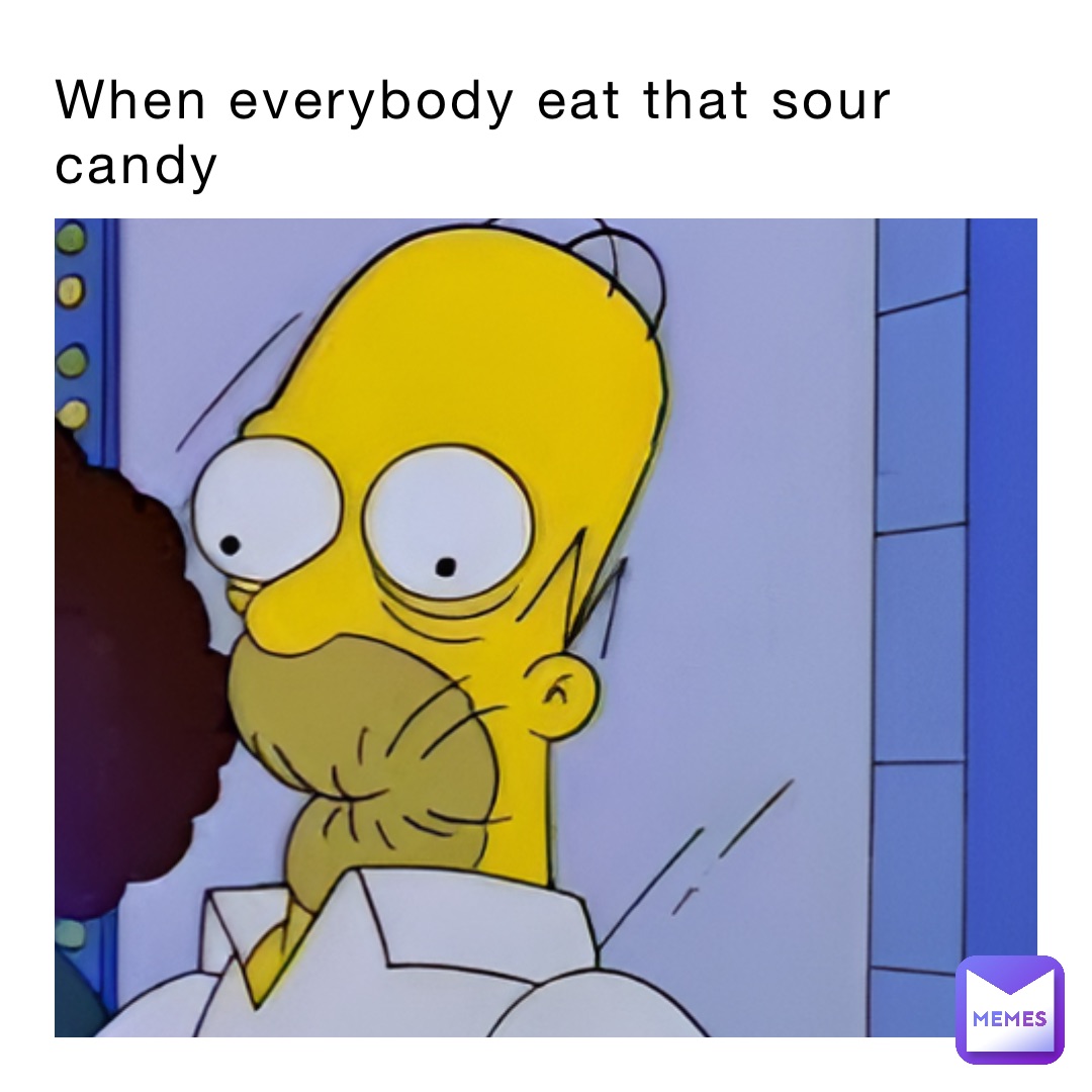 When everybody eat that sour candy