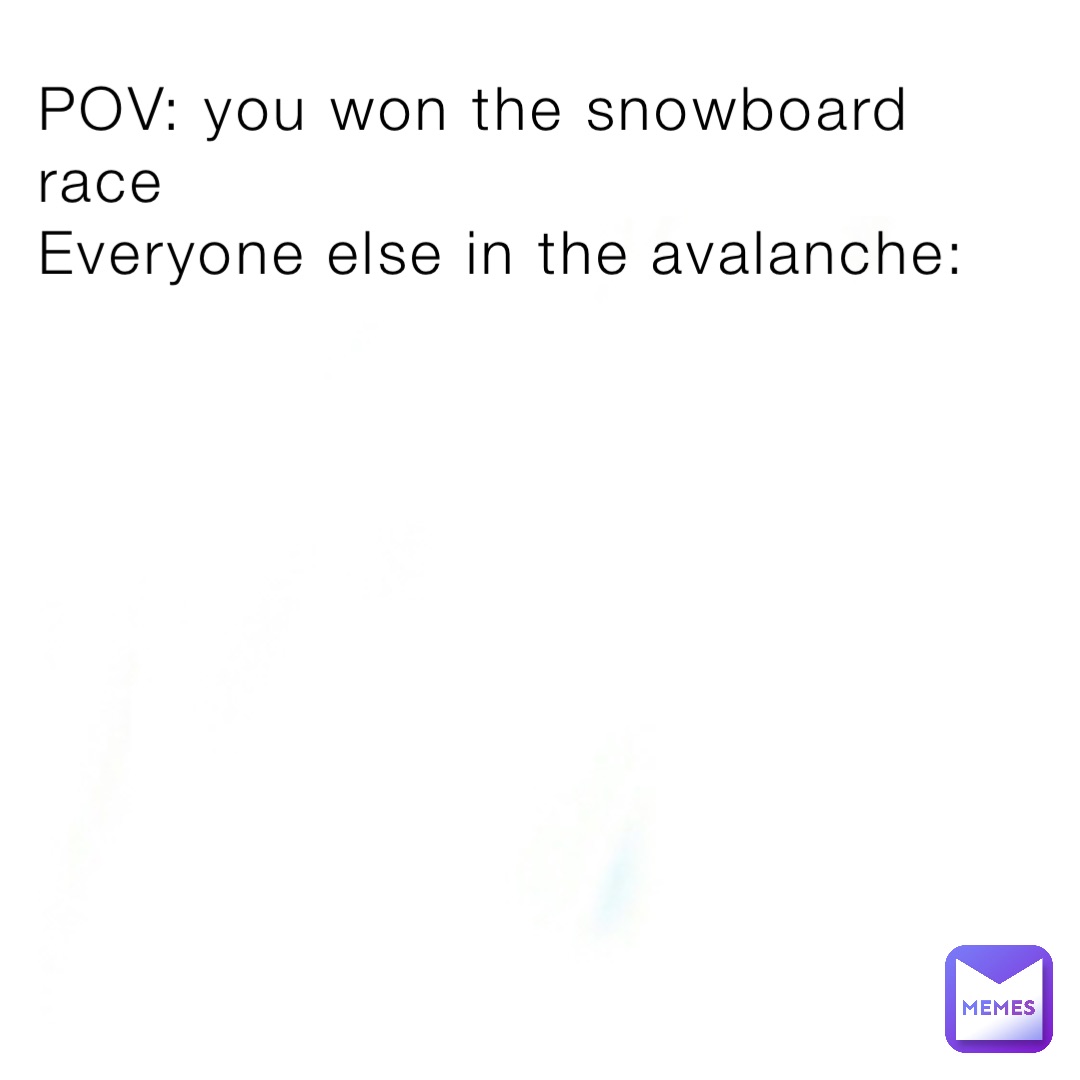 POV: you won the snowboard race
Everyone else in the avalanche:
