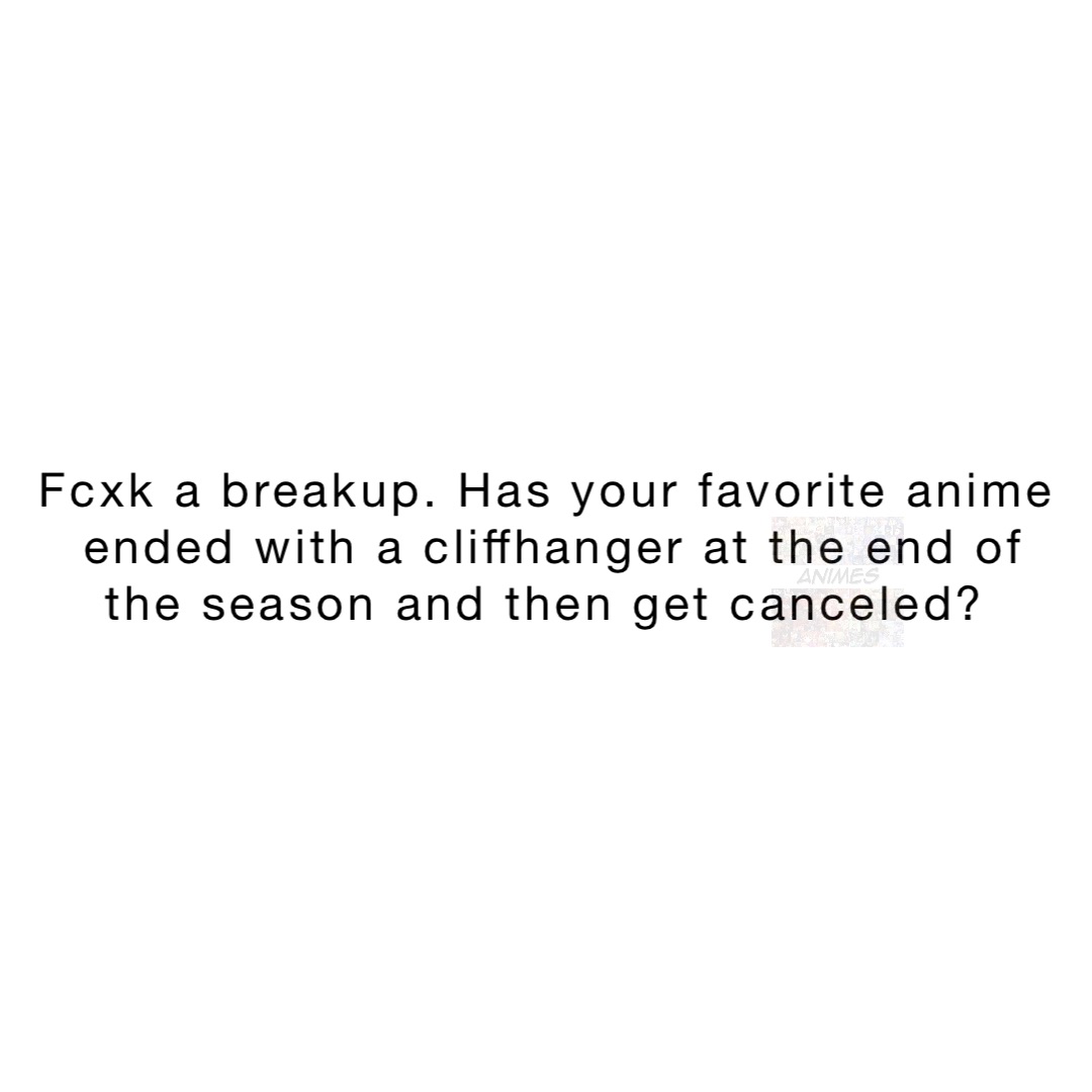 Fcxk a breakup. Has your favorite anime ended with a cliffhanger at the end of the season and then get canceled?