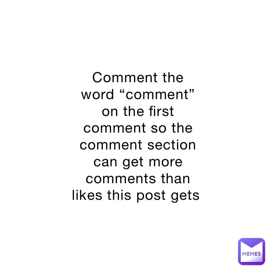 Comment the word “comment” on the first comment so the comment section can get more comments than likes this post gets