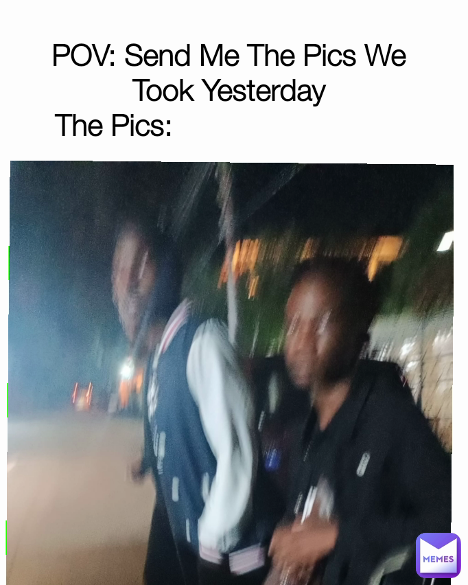 POV: Send Me The Pics We Took Yesterday
The Pics:                            