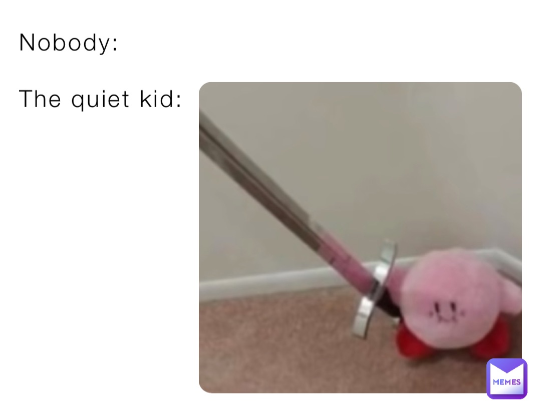 Nobody:

The quiet kid:
