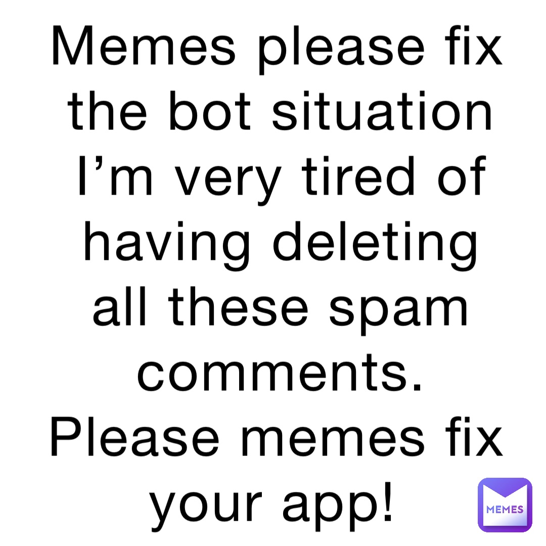 Memes please fix the bot situation I’m very tired of having deleting all these spam comments. Please memes fix your app!