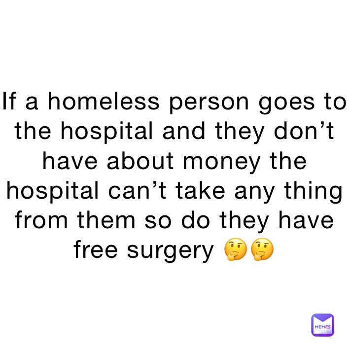 If a homeless person goes to the hospital and they don’t have about money the hospital can’t take any thing from them so do they have free surgery 🤔🤔
