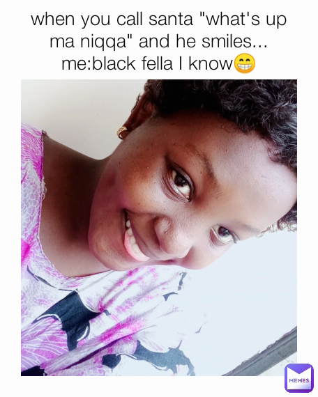 when you call santa "what's up ma niqqa" and he smiles...
me:black fella I know😁
